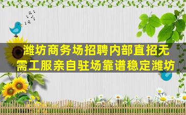 潍坊商务场招聘内部直招无需工服亲自驻场靠谱稳定潍坊